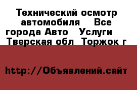 Технический осмотр автомобиля. - Все города Авто » Услуги   . Тверская обл.,Торжок г.